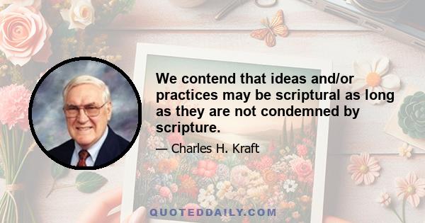 We contend that ideas and/or practices may be scriptural as long as they are not condemned by scripture.