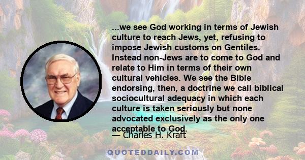 ...we see God working in terms of Jewish culture to reach Jews, yet, refusing to impose Jewish customs on Gentiles. Instead non-Jews are to come to God and relate to Him in terms of their own cultural vehicles. We see