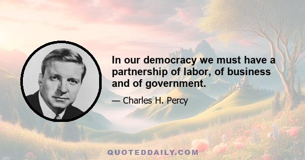 In our democracy we must have a partnership of labor, of business and of government.