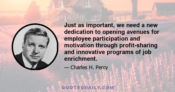 Just as important, we need a new dedication to opening avenues for employee participation and motivation through profit-sharing and innovative programs of job enrichment.