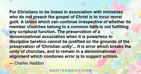 For Christians to be linked in association with ministries who do not preach the gospel of Christ is to incur moral guilt. A Union which can continue irrespective of whether its member churches belong to a common faith