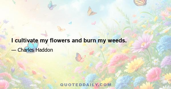 I cultivate my flowers and burn my weeds.