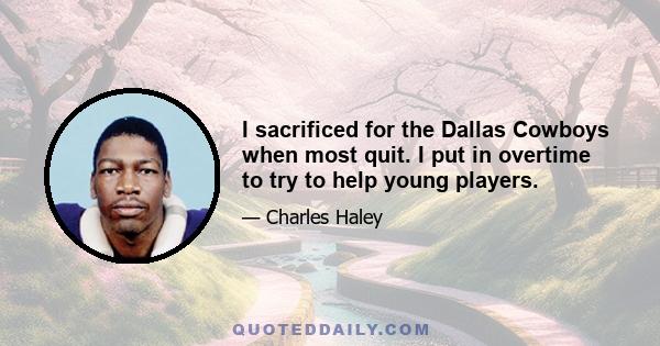 I sacrificed for the Dallas Cowboys when most quit. I put in overtime to try to help young players.