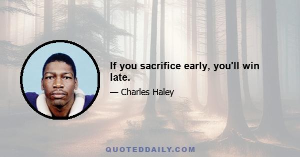 If you sacrifice early, you'll win late.