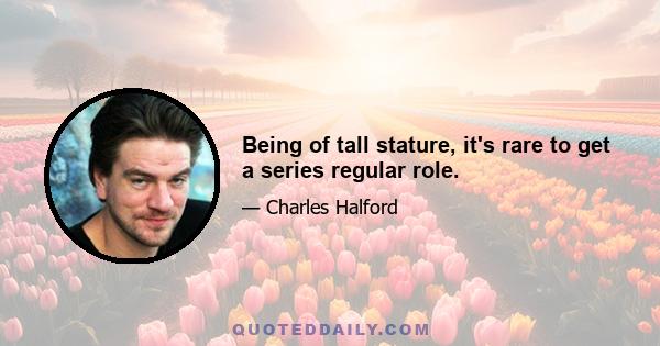 Being of tall stature, it's rare to get a series regular role.