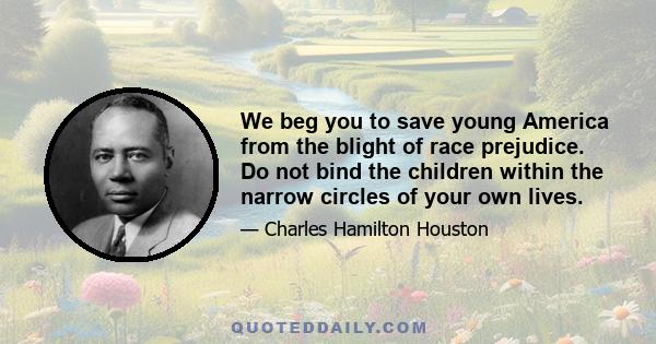 We beg you to save young America from the blight of race prejudice. Do not bind the children within the narrow circles of your own lives.