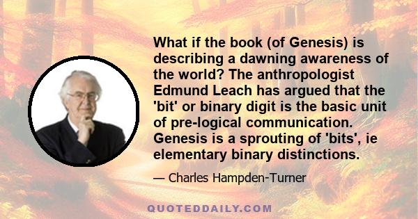 What if the book (of Genesis) is describing a dawning awareness of the world? The anthropologist Edmund Leach has argued that the 'bit' or binary digit is the basic unit of pre-logical communication. Genesis is a