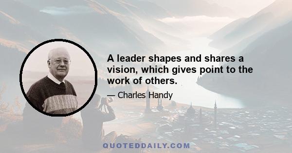 A leader shapes and shares a vision, which gives point to the work of others.