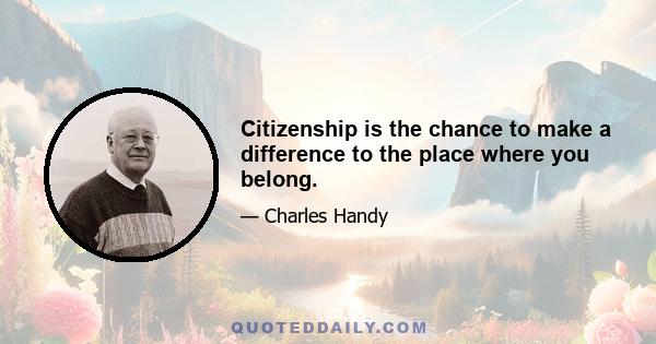 Citizenship is the chance to make a difference to the place where you belong.