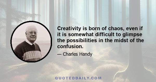 Creativity is born of chaos, even if it is somewhat difficult to glimpse the possibilities in the midst of the confusion.