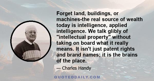 Forget land, buildings, or machines-the real source of wealth today is intelligence, applied intelligence. We talk glibly of intellectual property without taking on board what it really means. It isn't just patent