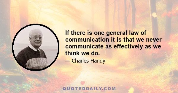 If there is one general law of communication it is that we never communicate as effectively as we think we do.