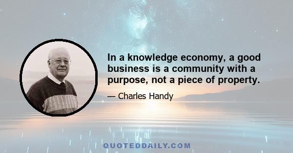 In a knowledge economy, a good business is a community with a purpose, not a piece of property.