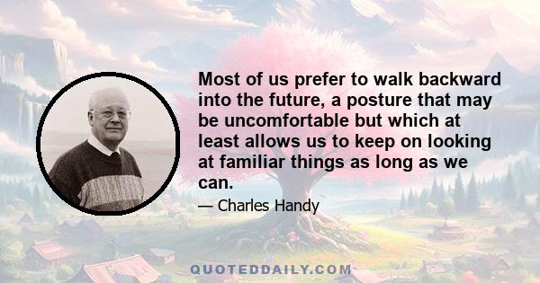 Most of us prefer to walk backward into the future, a posture that may be uncomfortable but which at least allows us to keep on looking at familiar things as long as we can.