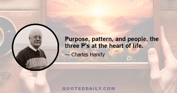 Purpose, pattern, and people, the three P's at the heart of life.