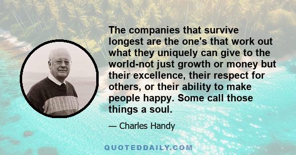 The companies that survive longest are the one's that work out what they uniquely can give to the world-not just growth or money but their excellence, their respect for others, or their ability to make people happy.