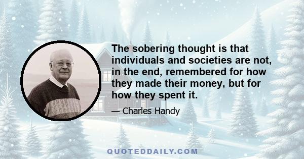 The sobering thought is that individuals and societies are not, in the end, remembered for how they made their money, but for how they spent it.