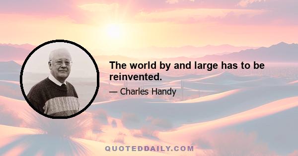 The world by and large has to be reinvented.