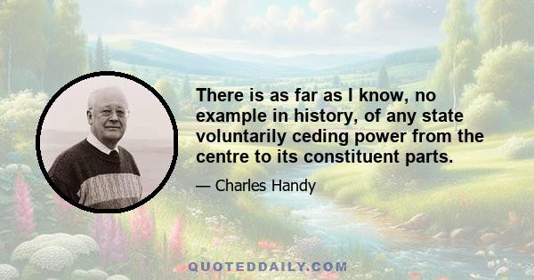 There is as far as I know, no example in history, of any state voluntarily ceding power from the centre to its constituent parts.