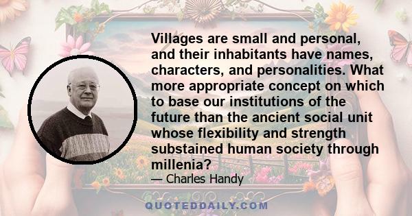 Villages are small and personal, and their inhabitants have names, characters, and personalities. What more appropriate concept on which to base our institutions of the future than the ancient social unit whose