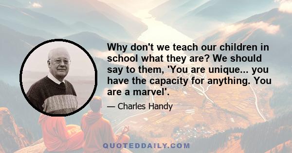 Why don't we teach our children in school what they are? We should say to them, 'You are unique... you have the capacity for anything. You are a marvel'.