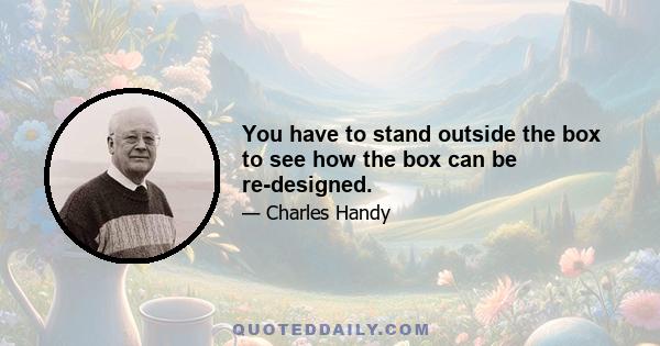 You have to stand outside the box to see how the box can be re-designed.