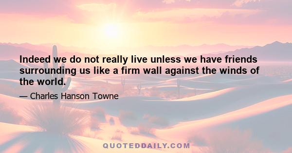 Indeed we do not really live unless we have friends surrounding us like a firm wall against the winds of the world.