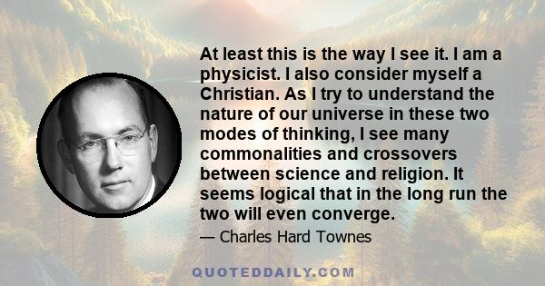 At least this is the way I see it. I am a physicist. I also consider myself a Christian. As I try to understand the nature of our universe in these two modes of thinking, I see many commonalities and crossovers between