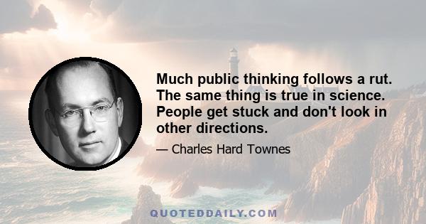 Much public thinking follows a rut. The same thing is true in science. People get stuck and don't look in other directions.