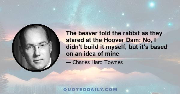 The beaver told the rabbit as they stared at the Hoover Dam: No, I didn't build it myself, but it's based on an idea of mine