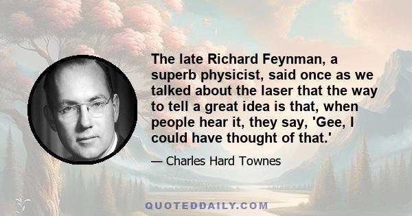 The late Richard Feynman, a superb physicist, said once as we talked about the laser that the way to tell a great idea is that, when people hear it, they say, 'Gee, I could have thought of that.'