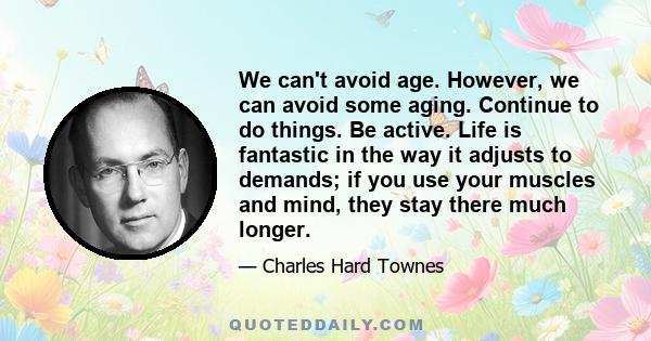 We can't avoid age. However, we can avoid some aging. Continue to do things. Be active. Life is fantastic in the way it adjusts to demands; if you use your muscles and mind, they stay there much longer.