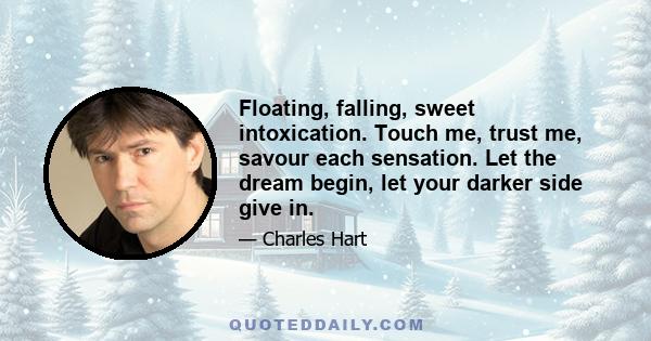 Floating, falling, sweet intoxication. Touch me, trust me, savour each sensation. Let the dream begin, let your darker side give in.