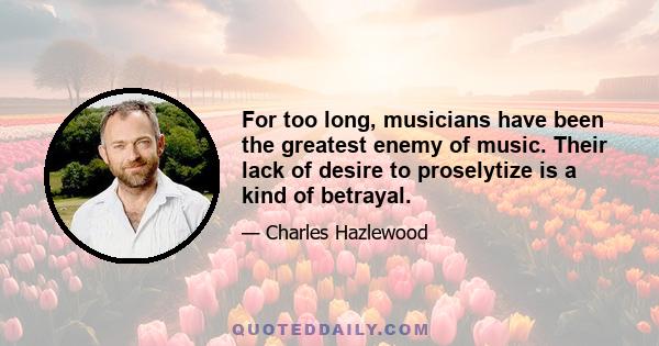 For too long, musicians have been the greatest enemy of music. Their lack of desire to proselytize is a kind of betrayal.