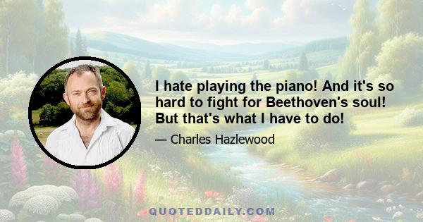 I hate playing the piano! And it's so hard to fight for Beethoven's soul! But that's what I have to do!