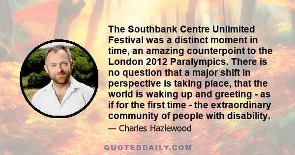 The Southbank Centre Unlimited Festival was a distinct moment in time, an amazing counterpoint to the London 2012 Paralympics. There is no question that a major shift in perspective is taking place, that the world is