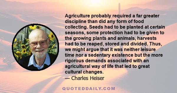 Agriculture probably required a far greater discipline than did any form of food collecting. Seeds had to be planted at certain seasons, some protection had to be given to the growing plants and animals, harvests had to 