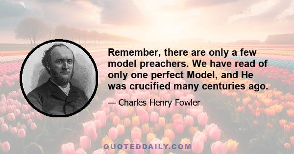 Remember, there are only a few model preachers. We have read of only one perfect Model, and He was crucified many centuries ago.