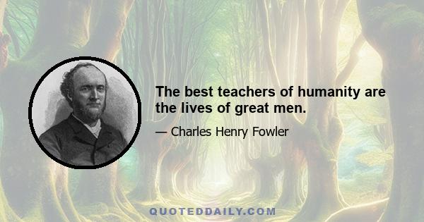 The best teachers of humanity are the lives of great men.