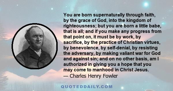 You are born supernaturally through faith, by the grace of God, into the kingdom of righteousness; but you are born a little babe, that is all; and if you make any progress from that point on, it must be by work, by