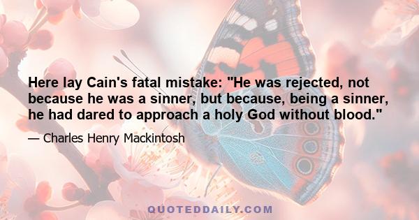 Here lay Cain's fatal mistake: He was rejected, not because he was a sinner, but because, being a sinner, he had dared to approach a holy God without blood.