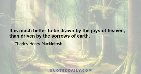 It is much better to be drawn by the joys of heaven, than driven by the sorrows of earth.