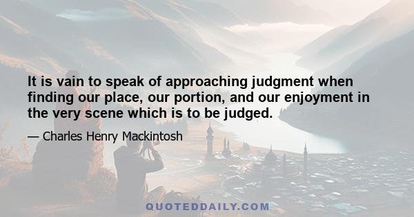 It is vain to speak of approaching judgment when finding our place, our portion, and our enjoyment in the very scene which is to be judged.