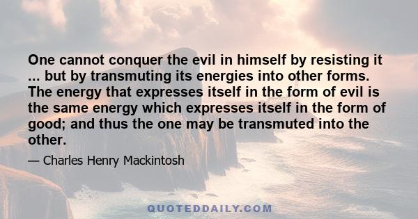 One cannot conquer the evil in himself by resisting it ... but by transmuting its energies into other forms. The energy that expresses itself in the form of evil is the same energy which expresses itself in the form of