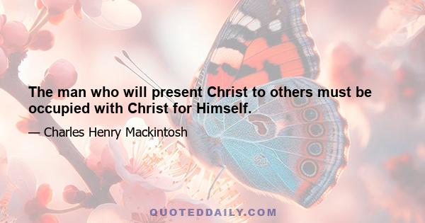 The man who will present Christ to others must be occupied with Christ for Himself.