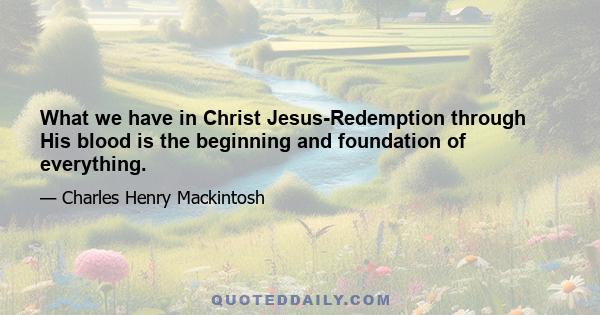 What we have in Christ Jesus-Redemption through His blood is the beginning and foundation of everything.