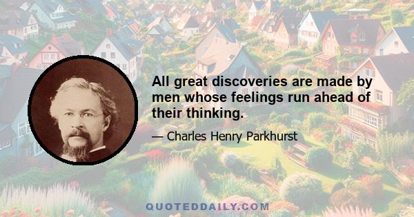 All great discoveries are made by men whose feelings run ahead of their thinking.