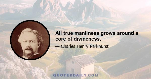 All true manliness grows around a core of divineness.