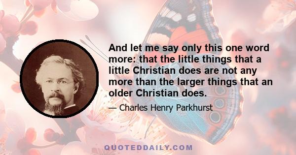 And let me say only this one word more: that the little things that a little Christian does are not any more than the larger things that an older Christian does.