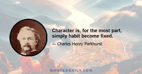 Character is, for the most part, simply habit become fixed.